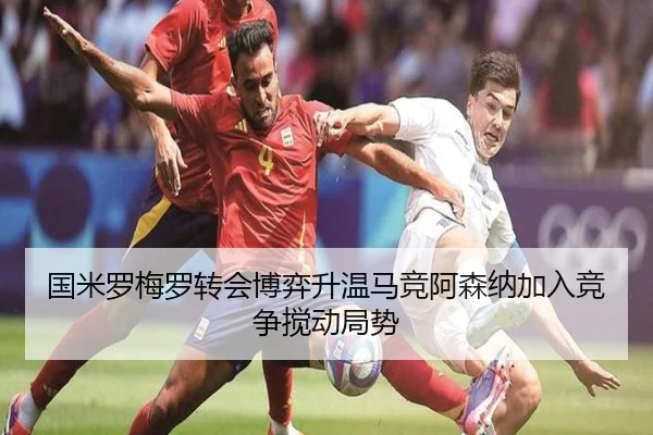 国米罗梅罗转会博弈升温马竞阿森纳加入竞争搅动局势